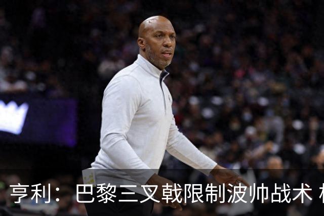 亨利：巴黎三叉戟限制波帅战术 根本不敢动他们