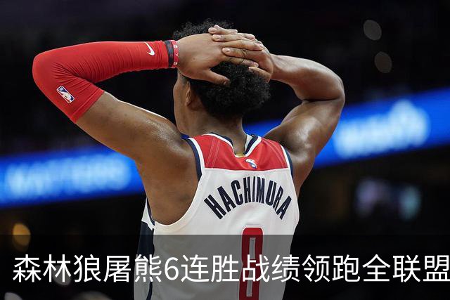 森林狼屠熊6连胜战绩领跑全联盟 骑士力克热火